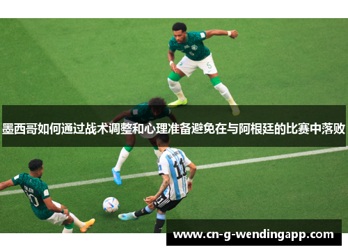 墨西哥如何通过战术调整和心理准备避免在与阿根廷的比赛中落败