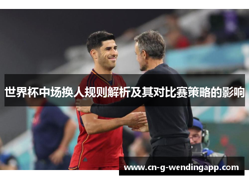 世界杯中场换人规则解析及其对比赛策略的影响