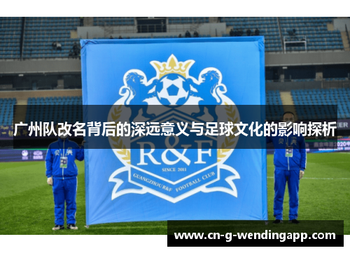广州队改名背后的深远意义与足球文化的影响探析