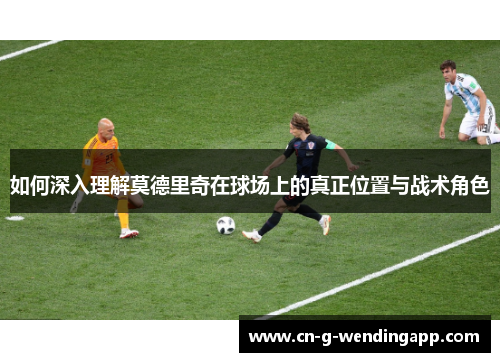 如何深入理解莫德里奇在球场上的真正位置与战术角色