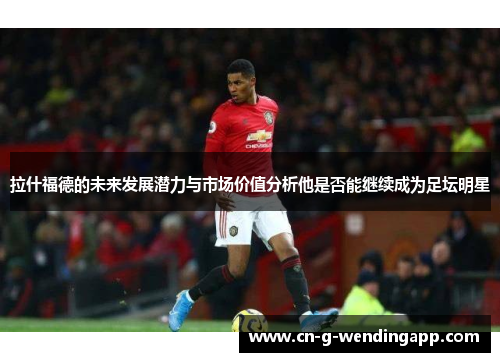 拉什福德的未来发展潜力与市场价值分析他是否能继续成为足坛明星