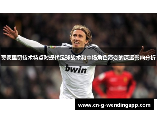 莫德里奇技术特点对现代足球战术和中场角色演变的深远影响分析