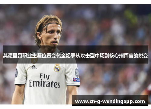 莫德里奇职业生涯位置变化全纪录从攻击型中场到核心指挥官的蜕变