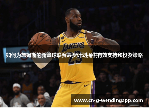 如何为詹姆斯的新篮球联赛筹资计划提供有效支持和投资策略