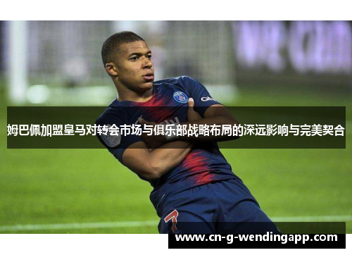 姆巴佩加盟皇马对转会市场与俱乐部战略布局的深远影响与完美契合