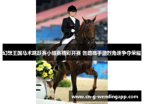 幻想王国马术跳跃赛小组赛精彩开赛 各路高手激烈角逐争夺荣耀