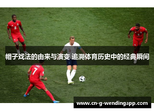 帽子戏法的由来与演变 追溯体育历史中的经典瞬间