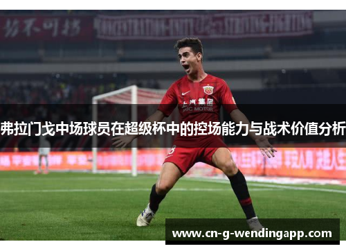 弗拉门戈中场球员在超级杯中的控场能力与战术价值分析