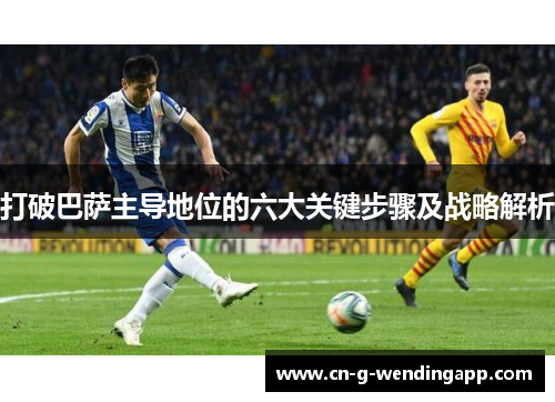 打破巴萨主导地位的六大关键步骤及战略解析