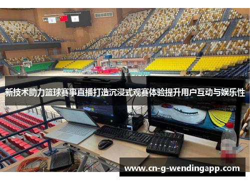 新技术助力篮球赛事直播打造沉浸式观赛体验提升用户互动与娱乐性 新技术助力篮球赛事直播打造沉浸式观赛体验提升用户互动与娱乐性
