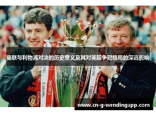 曼联与利物浦对决的历史意义及其对英超争冠格局的深远影响