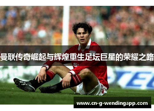 曼联传奇崛起与辉煌重生足坛巨星的荣耀之路