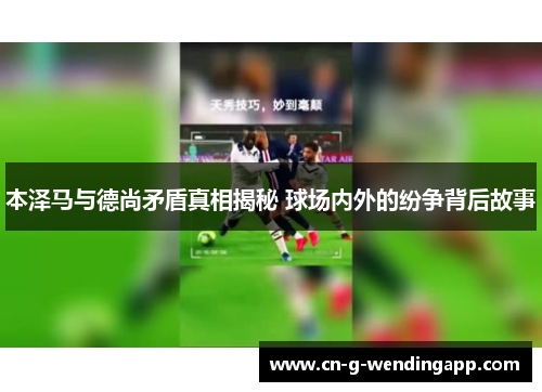 本泽马与德尚矛盾真相揭秘 球场内外的纷争背后故事