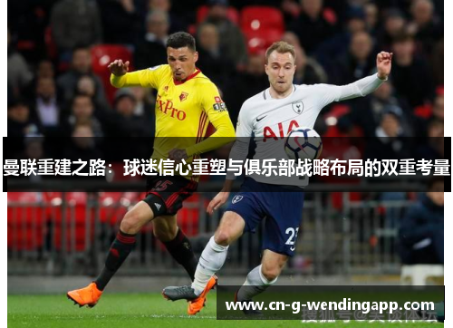 曼联重建之路：球迷信心重塑与俱乐部战略布局的双重考量