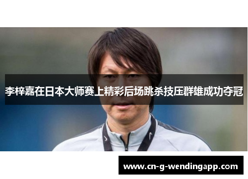 李梓嘉在日本大师赛上精彩后场跳杀技压群雄成功夺冠 李梓嘉在日本大师赛上精彩后场跳杀技压群雄成功夺冠