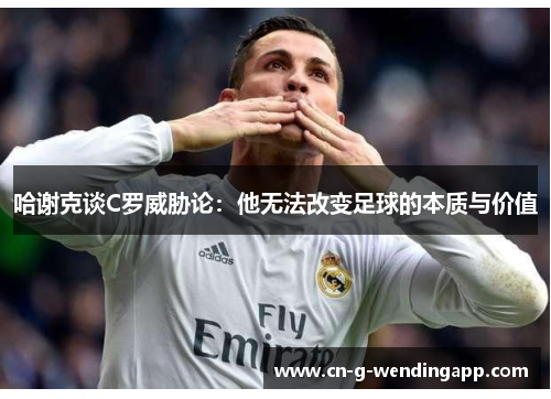 哈谢克谈C罗威胁论:他无法改变足球的本质与价值 哈谢克谈C罗威胁论:他无法改变足球的本质与价值