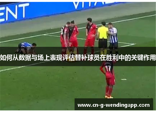 如何从数据与场上表现评估替补球员在胜利中的关键作用 如何从数据与场上表现评估替补球员在胜利中的关键作用