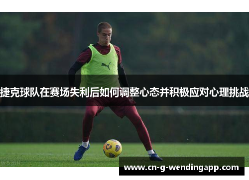 捷克球队在赛场失利后如何调整心态并积极应对心理挑战