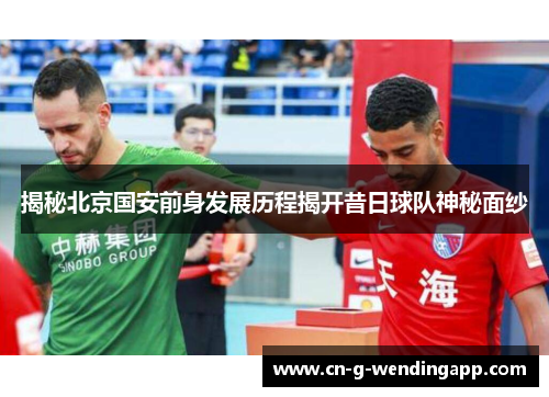 揭秘北京国安前身发展历程揭开昔日球队神秘面纱