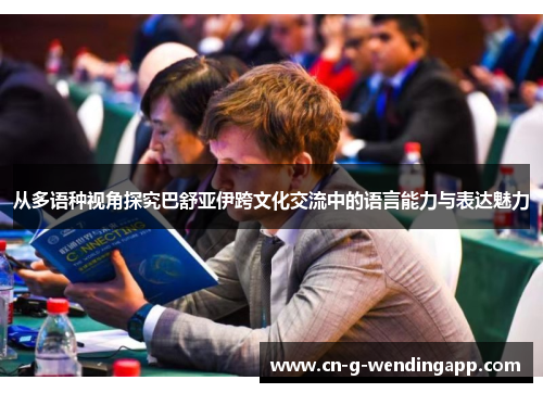 从多语种视角探究巴舒亚伊跨文化交流中的语言能力与表达魅力 从多语种视角探究巴舒亚伊跨文化交流中的语言能力与表达魅力