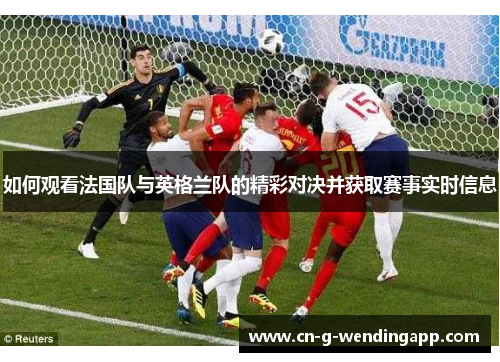 如何观看法国队与英格兰队的精彩对决并获取赛事实时信息 如何观看法国队与英格兰队的精彩对决并获取赛事实时信息