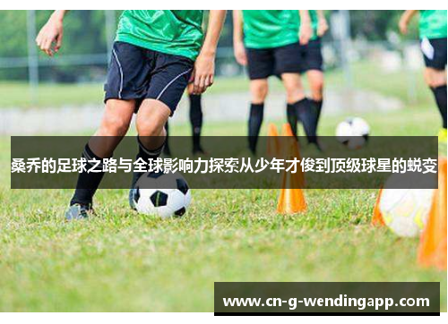 桑乔的足球之路与全球影响力探索从少年才俊到顶级球星的蜕变