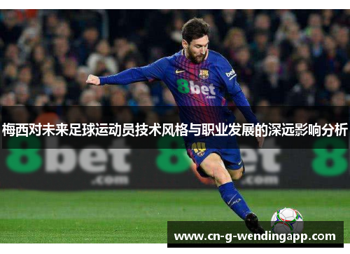 梅西对未来足球运动员技术风格与职业发展的深远影响分析