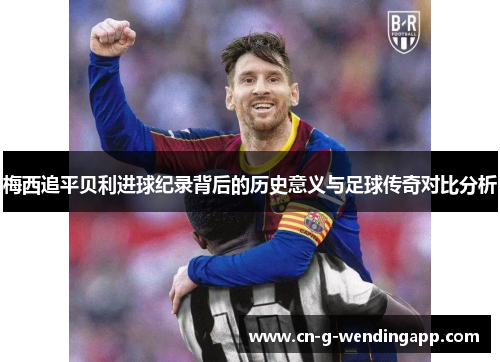 梅西追平贝利进球纪录背后的历史意义与足球传奇对比分析
