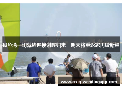 梭鱼湾一切就绪迎接谢晖归来，明天将重返家再续新篇