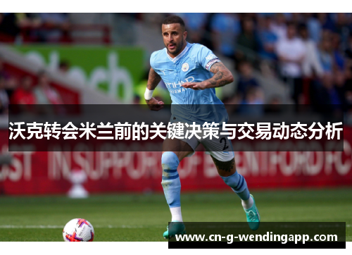 沃克转会米兰前的关键决策与交易动态分析