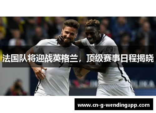法国队将迎战英格兰，顶级赛事日程揭晓