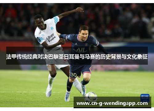 法甲传统经典对决巴黎圣日耳曼与马赛的历史背景与文化象征