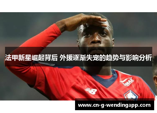 法甲新星崛起背后 外援逐渐失宠的趋势与影响分析