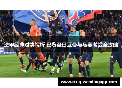 法甲经典对决解析 巴黎圣日耳曼与马赛激战全攻略