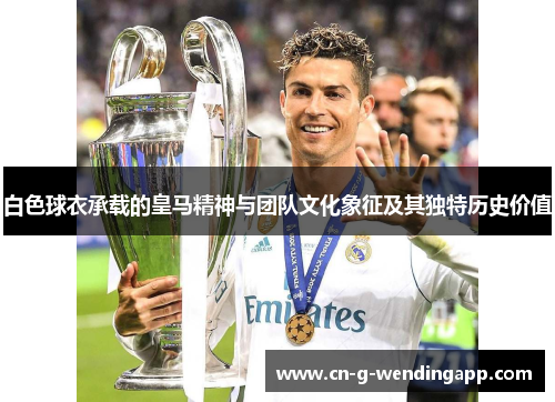 白色球衣承载的皇马精神与团队文化象征及其独特历史价值 白色球衣承载的皇马精神与团队文化象征及其独特历史价值
