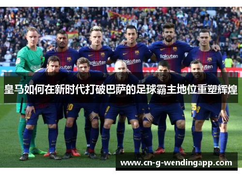 皇马如何在新时代打破巴萨的足球霸主地位重塑辉煌