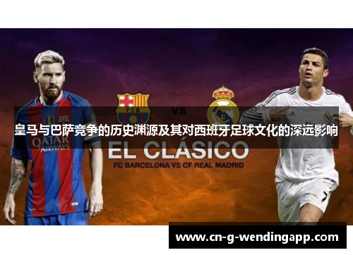 皇马与巴萨竞争的历史渊源及其对西班牙足球文化的深远影响