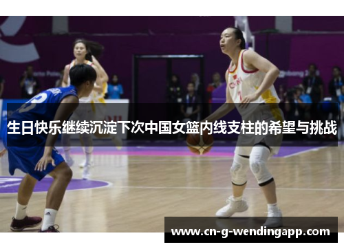 生日快乐继续沉淀下次中国女篮内线支柱的希望与挑战 生日快乐继续沉淀下次中国女篮内线支柱的希望与挑战