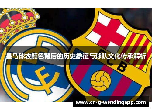 皇马球衣颜色背后的历史象征与球队文化传承解析