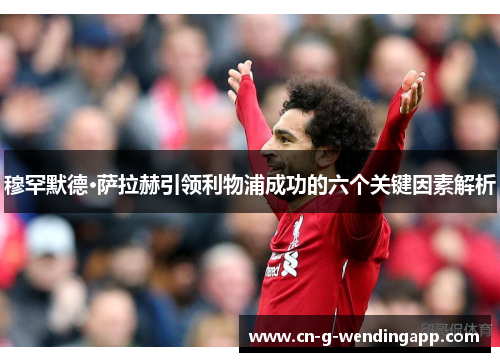 穆罕默德·萨拉赫引领利物浦成功的六个关键因素解析