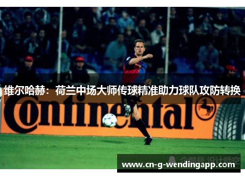 维尔哈赫:荷兰中场大师传球精准助力球队攻防转换 维尔哈赫:荷兰中场大师传球精准助力球队攻防转换