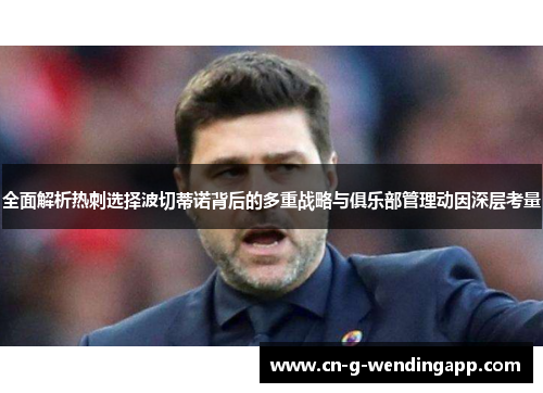 全面解析热刺选择波切蒂诺背后的多重战略与俱乐部管理动因深层考量 全面解析热刺选择波切蒂诺背后的多重战略与俱乐部管理动因深层考量