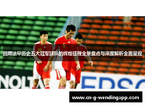 回顾法甲历史五大冠军球队的辉煌征程全景盘点与深度解析全面呈现 回顾法甲历史五大冠军球队的辉煌征程全景盘点与深度解析全面呈现