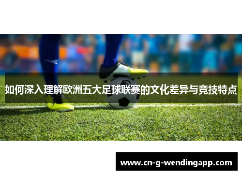 如何深入理解欧洲五大足球联赛的文化差异与竞技特点 如何深入理解欧洲五大足球联赛的文化差异与竞技特点