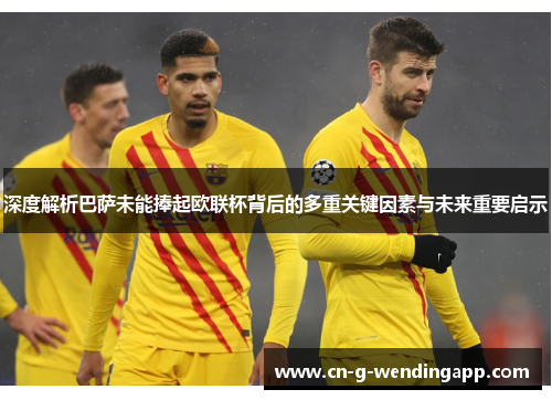 深度解析巴萨未能捧起欧联杯背后的多重关键因素与未来重要启示 深度解析巴萨未能捧起欧联杯背后的多重关键因素与未来重要启示