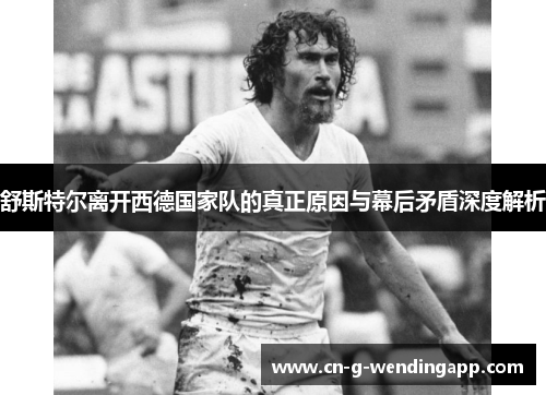 舒斯特尔离开西德国家队的真正原因与幕后矛盾深度解析 舒斯特尔离开西德国家队的真正原因与幕后矛盾深度解析