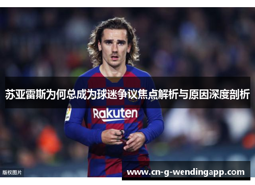苏亚雷斯为何总成为球迷争议焦点解析与原因深度剖析 苏亚雷斯为何总成为球迷争议焦点解析与原因深度剖析