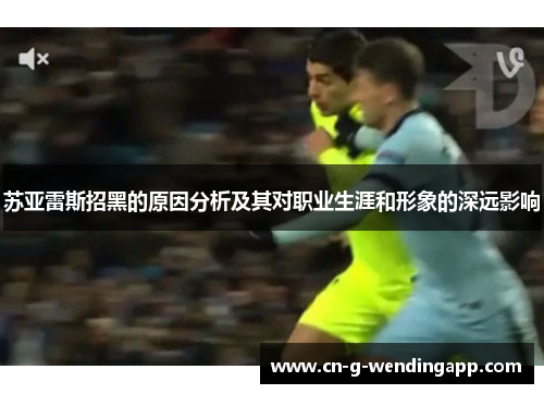 苏亚雷斯招黑的原因分析及其对职业生涯和形象的深远影响 苏亚雷斯招黑的原因分析及其对职业生涯和形象的深远影响
