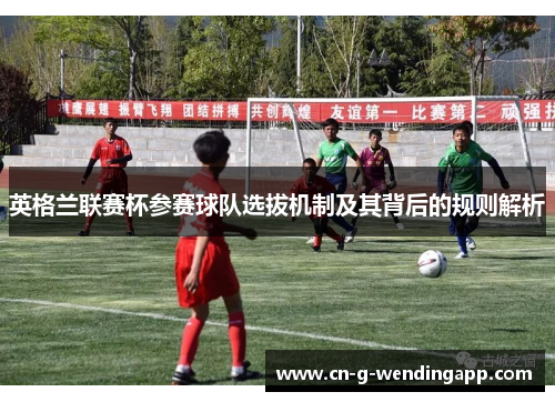 英格兰联赛杯参赛球队选拔机制及其背后的规则解析 英格兰联赛杯参赛球队选拔机制及其背后的规则解析