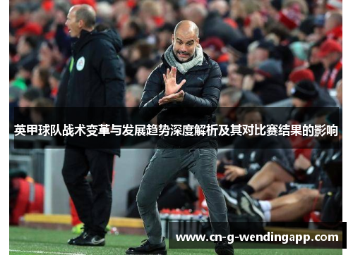 英甲球队战术变革与发展趋势深度解析及其对比赛结果的影响 英甲球队战术变革与发展趋势深度解析及其对比赛结果的影响